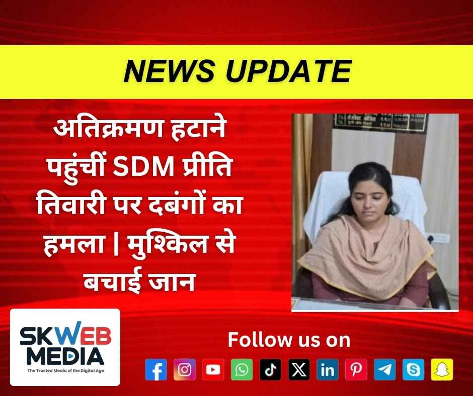 अतिक्रमण हटाने पहुंचीं SDM प्रीति तिवारी पर दबंगों का हमला | मुश्किल से बचाई जान
